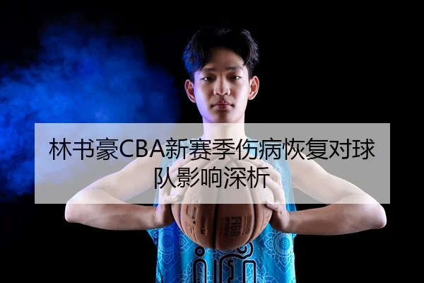 林书豪CBA新赛季伤病恢复对球队影响深析